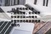 ps 游戏攻略大全,游戏攻略,全攻略教你快速过关\n攻略大全帮你游刃有余游戏速成技巧  ps 游戏攻略大全,游戏攻略,全攻略教你快速过关\n攻略大全帮你游刃有余游戏速成技巧