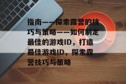 指南——探索露营的技巧与策略——如何制定最佳的游戏ID,打造最佳游戏ID,探索露营技巧与策略 指南——探索露营的技巧与策略——如何制定最佳的游戏ID,打造最佳游戏ID,探索露营技巧与策略