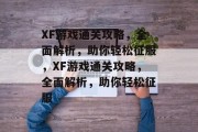 XF游戏通关攻略，全面解析，助你轻松征服，XF游戏通关攻略，全面解析，助你轻松征服