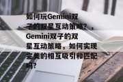 如何玩Gemini双子的双星互动策略?,Gemini双子的双星互动策略,如何实现完美的相互吸引和匹配吗? 如何玩Gemini双子的双星互动策略?,Gemini双子的双星互动策略,如何实现完美的相互吸引和匹配吗?