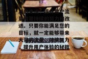 总的来说,提升用户流量需要持续的努力和改进。只要你能满足您的目标,就一定能够带来大量的流量,持续努力,提升用户体验的秘籍