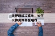 披萨游戏攻略鱼,如何玩得更像鱼在嬉戏 披萨游戏攻略鱼,如何玩得更像鱼在嬉戏