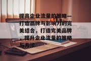 提高企业流量的策略—打造品牌与影响力的完美结合,打造完美品牌,提升企业流量的策略与方法