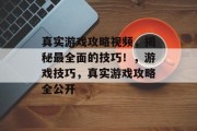 真实游戏攻略视频，揭秘最全面的技巧！，游戏技巧，真实游戏攻略全公开