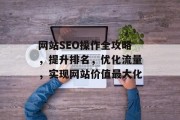 网站SEO操作全攻略,提升排名,优化流量,实现网站价值最大化 网站SEO操作全攻略,提升排名,优化流量,实现网站价值最大化