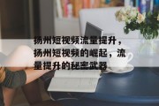 扬州短视频流量提升,扬州短视频的崛起,流量提升的秘密武器 扬州短视频流量提升,扬州短视频的崛起,流量提升的秘密武器