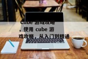 Cube 游戏攻略,使用 cube 游戏攻略,从入门到精通  Cube 游戏攻略,使用 cube 游戏攻略,从入门到精通