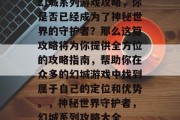 幻城系列游戏攻略，你是否已经成为了神秘世界的守护者？那么这篇攻略将为你提供全方位的攻略指南，帮助你在众多的幻城游戏中找到属于自己的定位和优势。，神秘世界守护者，幻城系列攻略大全