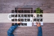 恐怖城市探险之旅,揭秘通关攻略视频,恐怖城市探险之旅,揭秘通关攻略视频 恐怖城市探险之旅,揭秘通关攻略视频,恐怖城市探险之旅,揭秘通关攻略视频