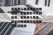 龙珠激斗英雄通关攻略视频,全面解析与实战指南,龙珠激斗英雄,通关攻略视频与全面解析实战指南 龙珠激斗英雄通关攻略视频,全面解析与实战指南,龙珠激斗英雄,通关攻略视频与全面解析实战指南