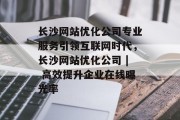 长沙网站优化公司专业服务引领互联网时代,长沙网站优化公司 | 高效提升企业在线曝光率 长沙网站优化公司专业服务引领互联网时代,长沙网站优化公司 | 高效提升企业在线曝光率