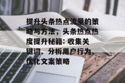 提升头条热点流量的策略与方法,头条热点热度提升秘籍: 收集关键词、分析用户行为、优化文案策略 提升头条热点流量的策略与方法,头条热点热度提升秘籍: 收集关键词、分析用户行为、优化文案策略