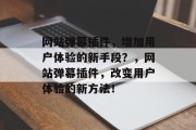 网站弹幕插件,增加用户体验的新手段?,网站弹幕插件,改变用户体验的新方法! 网站弹幕插件,增加用户体验的新手段?,网站弹幕插件,改变用户体验的新方法!