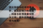 优化你的小红书流量分析,提高影响力和销售,抖音小红书流量分析大公开!提升品牌曝光率与销售! 优化你的小红书流量分析,提高影响力和销售,抖音小红书流量分析大公开!提升品牌曝光率与销售!