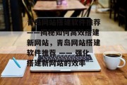 青岛网站搭建软件推荐——揭秘如何高效搭建新网站,青岛网站搭建软件推荐 —— 强化搭建新网站的效率 青岛网站搭建软件推荐——揭秘如何高效搭建新网站,青岛网站搭建软件推荐 —— 强化搭建新网站的效率
