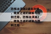 恐怖冰淇淋2通关攻略,鲤鱼之谜的破解与胜利之路,恐怖冰淇淋2,鲤鱼之谜的破解与胜利之路 恐怖冰淇淋2通关攻略,鲤鱼之谜的破解与胜利之路,恐怖冰淇淋2,鲤鱼之谜的破解与胜利之路
