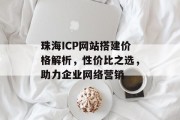 珠海ICP网站搭建价格解析,性价比之选,助力企业网络营销 珠海ICP网站搭建价格解析,性价比之选,助力企业网络营销