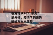 香港地铁2021客流量分析,疫情下的逆势增长与未来展望 香港地铁2021客流量分析,疫情下的逆势增长与未来展望