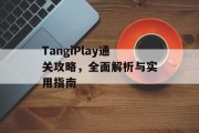 TangiPlay通关攻略,全面解析与实用指南 TangiPlay通关攻略,全面解析与实用指南