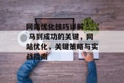 网站优化技巧详解 - 马到成功的关键,网站优化,关键策略与实战指南 网站优化技巧详解 - 马到成功的关键,网站优化,关键策略与实战指南