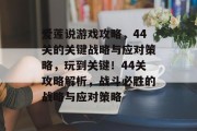 爱莲说游戏攻略,44关的关键战略与应对策略,玩到关键!44关攻略解析,战斗必胜的战略与应对策略 爱莲说游戏攻略,44关的关键战略与应对策略,玩到关键!44关攻略解析,战斗必胜的战略与应对策略