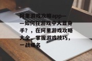 阿里游戏攻略app——如何在游戏中大显身手?,在阿里游戏攻略大全,掌握游戏技巧,一战成名 阿里游戏攻略app——如何在游戏中大显身手?,在阿里游戏攻略大全,掌握游戏技巧,一战成名