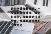 轻松搭建视频网站,一文详解如何建模、规划与运营,视频网站搭建教程,从规划到运营的一文概览 轻松搭建视频网站,一文详解如何建模、规划与运营,视频网站搭建教程,从规划到运营的一文概览