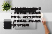 淘宝如何提升免费流量?优化店铺,提高销售转化率,淘宝免费流量,优化店铺、提高销售转化率的策略 淘宝如何提升免费流量?优化店铺,提高销售转化率,淘宝免费流量,优化店铺、提高销售转化率的策略