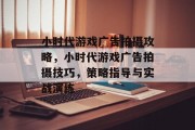 小时代游戏广告拍摄攻略,小时代游戏广告拍摄技巧,策略指导与实战演练 小时代游戏广告拍摄攻略,小时代游戏广告拍摄技巧,策略指导与实战演练