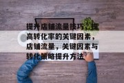 提升店铺流量技巧,提高转化率的关键因素,店铺流量,关键因素与转化策略提升方法 提升店铺流量技巧,提高转化率的关键因素,店铺流量,关键因素与转化策略提升方法
