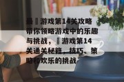 最囧游戏第14关攻略带你领略游戏中的乐趣与挑战,囧游戏第14关通关秘籍,技巧、策略和欢乐的挑战 最囧游戏第14关攻略带你领略游戏中的乐趣与挑战,囧游戏第14关通关秘籍,技巧、策略和欢乐的挑战