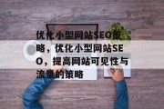 优化小型网站SEO策略,优化小型网站SEO,提高网站可见性与流量的策略 优化小型网站SEO策略,优化小型网站SEO,提高网站可见性与流量的策略