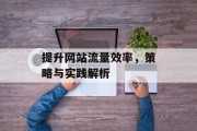 提升网站流量效率,策略与实践解析 提升网站流量效率,策略与实践解析