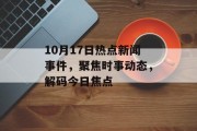 10月17日热点新闻事件,聚焦时事动态,解码今日焦点 10月17日热点新闻事件,聚焦时事动态,解码今日焦点
