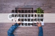 房屋布置游戏攻略,让你的房屋增添更多乐趣!,房屋布置游戏攻略,让家更增趣味性! 房屋布置游戏攻略,让你的房屋增添更多乐趣!,房屋布置游戏攻略,让家更增趣味性!