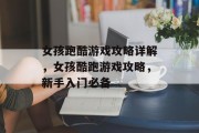 女孩跑酷游戏攻略详解，女孩酷跑游戏攻略，新手入门必备