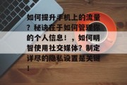 如何提升手机上的流量?秘诀在于如何管理你的个人信息!,如何明智使用社交媒体?制定详尽的隐私设置是关键! 如何提升手机上的流量?秘诀在于如何管理你的个人信息!,如何明智使用社交媒体?制定详尽的隐私设置是关键!