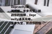 Depravity通关攻略,步步为营,挑战你的极限,Depravity通关攻略,步步为营,挑战你的极限 Depravity通关攻略,步步为营,挑战你的极限,Depravity通关攻略,步步为营,挑战你的极限