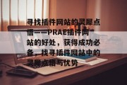 寻找插件网站的灵犀点悟——PRAE插件网站的好处,获得成功必备,找寻插件网站中的灵犀点悟与优势 寻找插件网站的灵犀点悟——PRAE插件网站的好处,获得成功必备,找寻插件网站中的灵犀点悟与优势