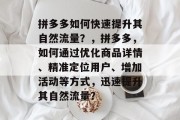 拼多多如何快速提升其自然流量？，拼多多，如何通过优化商品详情、精准定位用户、增加活动等方式，迅速提升其自然流量？