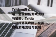 Tritium通关攻略，全面解析游戏流程与策略，Tritium游戏通关攻略，全面解析游戏流程与策略