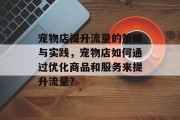 宠物店提升流量的策略与实践,宠物店如何通过优化商品和服务来提升流量?