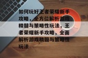 如何玩好王者荣耀新手攻略,全方位解析游戏精髓与策略性玩法,王者荣耀新手攻略,全面解析游戏精髓与策略性玩法 如何玩好王者荣耀新手攻略,全方位解析游戏精髓与策略性玩法,王者荣耀新手攻略,全面解析游戏精髓与策略性玩法
