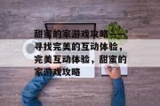 甜蜜的家游戏攻略——寻找完美的互动体验，完美互动体验，甜蜜的家游戏攻略