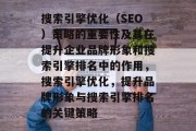 搜索引擎优化(SEO)策略的重要性及其在提升企业品牌形象和搜索引擎排名中的作用,搜索引擎优化,提升品牌形象与搜索引擎排名的关键策略 搜索引擎优化(SEO)策略的重要性及其在提升企业品牌形象和搜索引擎排名中的作用,搜索引擎优化,提升品牌形象与搜索引擎排名的关键策略