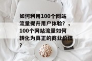 如何利用100个网站流量提升用户体验?,100个网站流量如何转化为真正的商业价值? 如何利用100个网站流量提升用户体验?,100个网站流量如何转化为真正的商业价值?
