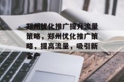 郑州优化推广提升流量策略,郑州优化推广策略,提高流量,吸引新客户 郑州优化推广提升流量策略,郑州优化推广策略,提高流量,吸引新客户