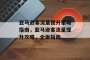 亚马逊客流量提升策略指南，亚马逊客流量提升攻略，全面指南