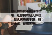 超凡蜘蛛侠手机游戏攻略,让你拥有超凡体验,超凡蜘蛛侠手游,畅游未来,征服世界! 超凡蜘蛛侠手机游戏攻略,让你拥有超凡体验,超凡蜘蛛侠手游,畅游未来,征服世界!