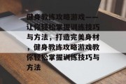 健身教练攻略游戏——让你轻松掌握训练技巧与方法,打造完美身材,健身教练攻略游戏教你轻松掌握训练技巧与方法 健身教练攻略游戏——让你轻松掌握训练技巧与方法,打造完美身材,健身教练攻略游戏教你轻松掌握训练技巧与方法
